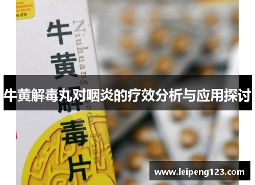 牛黄解毒丸对咽炎的疗效分析与应用探讨